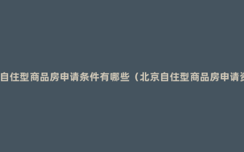 北京自住型商品房申请条件有哪些（北京自住型商品房申请资格）