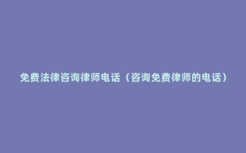 免费法律咨询律师电话（咨询免费律师的电话）