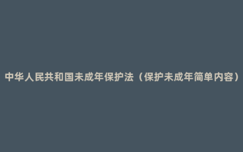 中华人民共和国未成年保护法（保护未成年简单内容）