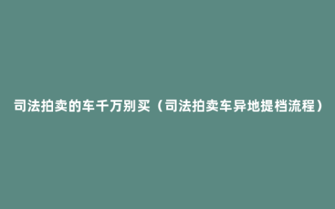 司法拍卖的车千万别买（司法拍卖车异地提档流程）