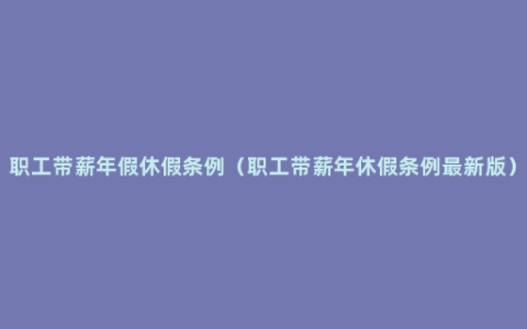 职工带薪年假休假条例（职工带薪年休假条例最新版）