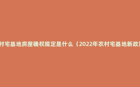 农村宅基地房屋确权规定是什么（2022年农村宅基地新政策）