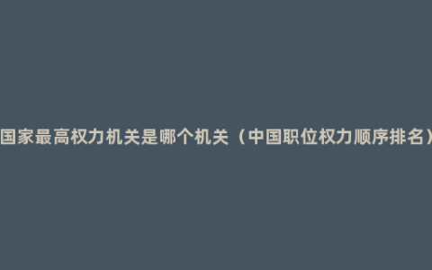 国家最高权力机关是哪个机关（中国职位权力顺序排名）