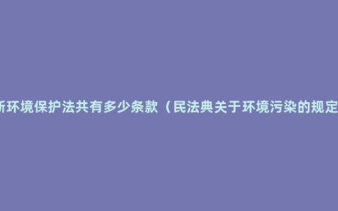 新环境保护法共有多少条款（民法典关于环境污染的规定）