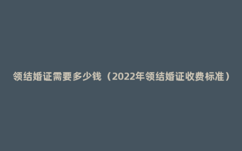 领结婚证需要多少钱（2022年领结婚证收费标准）