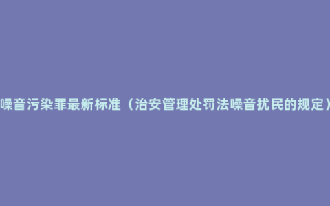 噪音污染罪最新标准（治安管理处罚法噪音扰民的规定）