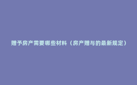 赠予房产需要哪些材料（房产赠与的最新规定）