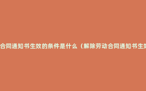 解除劳动合同通知书生效的条件是什么（解除劳动合同通知书生效的条件）