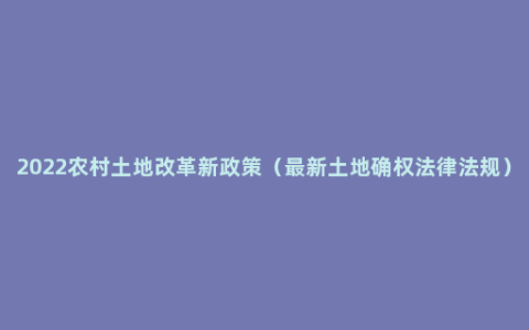 2022农村土地改革新政策（最新土地确权法律法规）