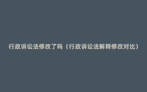 行政诉讼法修改了吗（行政诉讼法解释修改对比）