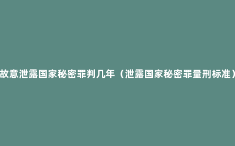 故意泄露国家秘密罪判几年（泄露国家秘密罪量刑标准）