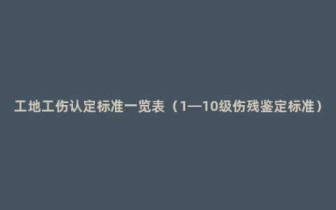 工地工伤认定标准一览表（1—10级伤残鉴定标准）