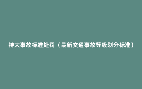 特大事故标准处罚（最新交通事故等级划分标准）