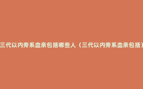 三代以内旁系血亲包括哪些人（三代以内旁系血亲包括）