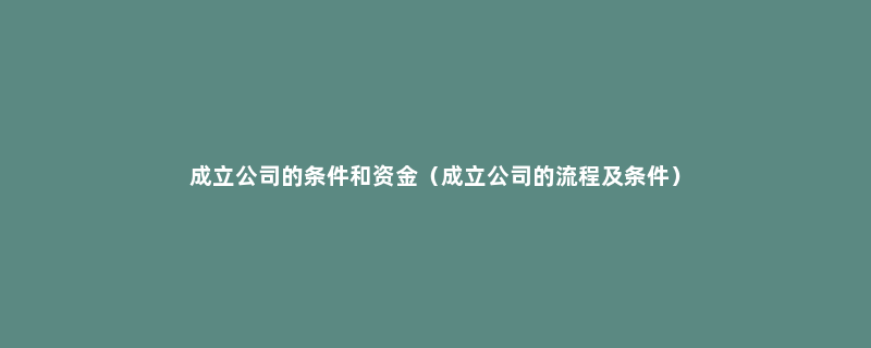 成立公司的条件和资金（成立公司的流程及条件）