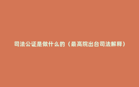 司法公证是做什么的（最高院出台司法解释）