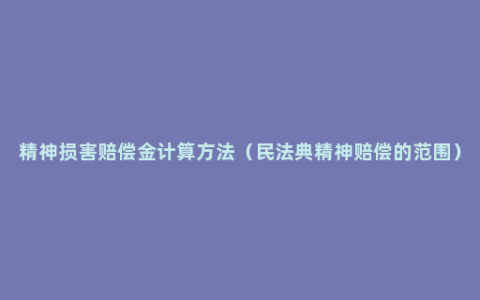 精神损害赔偿金计算方法（民法典精神赔偿的范围）