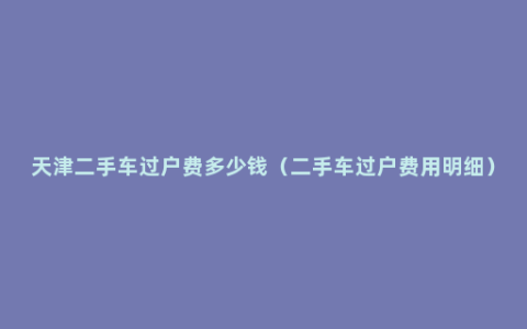 天津二手车过户费多少钱（二手车过户费用明细）