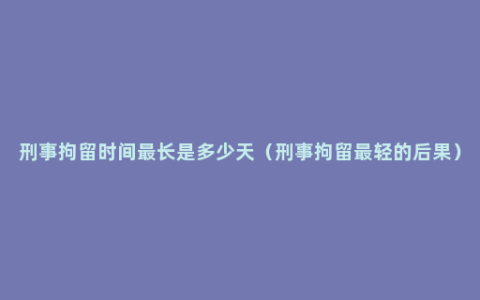 刑事拘留时间最长是多少天（刑事拘留最轻的后果）