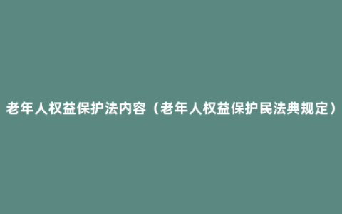 老年人权益保护法内容（老年人权益保护民法典规定）