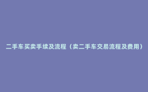 二手车买卖手续及流程（卖二手车交易流程及费用）