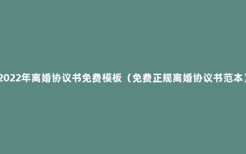 2022年离婚协议书免费模板（免费正规离婚协议书范本）