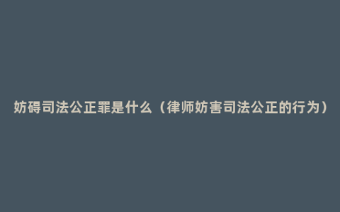 妨碍司法公正罪是什么（律师妨害司法公正的行为）