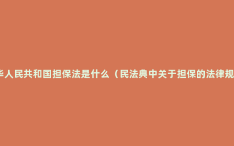 中华人民共和国担保法是什么（民法典中关于担保的法律规定）