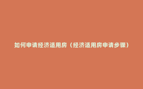 如何申请经济适用房（经济适用房申请步骤）