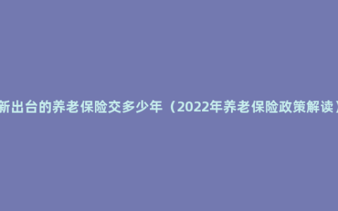 新出台的养老保险交多少年（2022年养老保险政策解读）