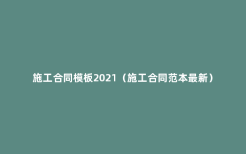 施工合同模板2021（施工合同范本最新）