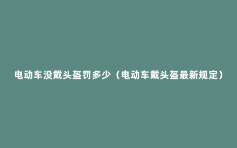 电动车没戴头盔罚多少（电动车戴头盔最新规定）