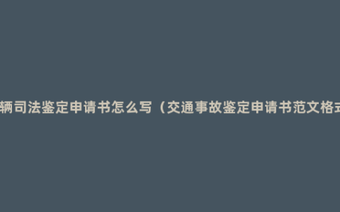 车辆司法鉴定申请书怎么写（交通事故鉴定申请书范文格式）