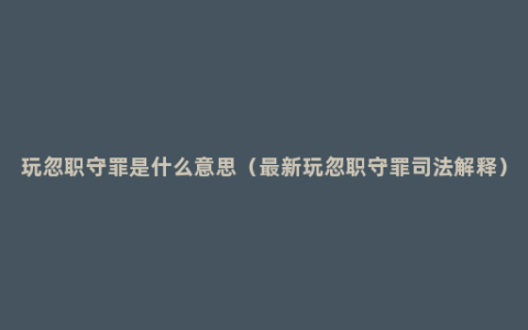 玩忽职守罪是什么意思（最新玩忽职守罪司法解释）