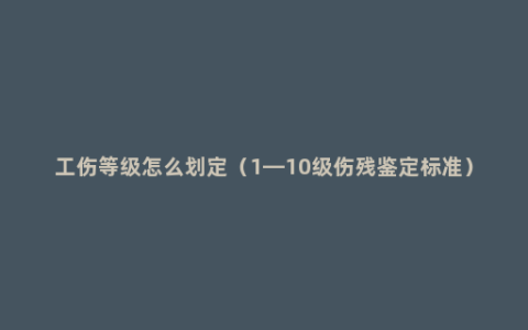 工伤等级怎么划定（1—10级伤残鉴定标准）