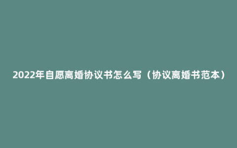 2022年自愿离婚协议书怎么写（协议离婚书范本）