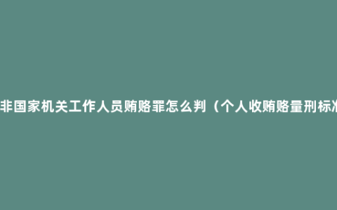 对非国家机关工作人员贿赂罪怎么判（个人收贿赂量刑标准）