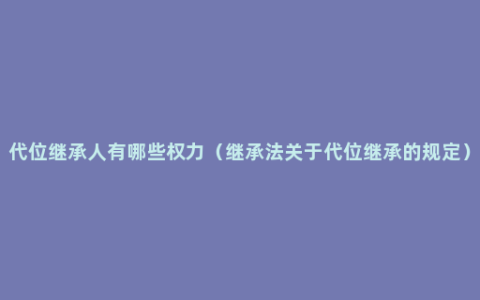 代位继承人有哪些权力（继承法关于代位继承的规定）