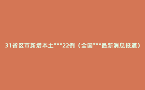 31省区市新增本土***22例（全国***最新消息报道）