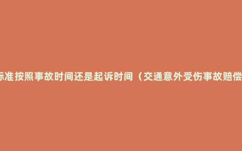 赔偿标准按照事故时间还是起诉时间（交通意外受伤事故赔偿标准）