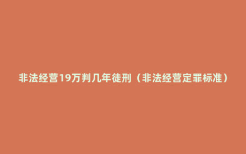 非法经营19万判几年徒刑（非法经营定罪标准）