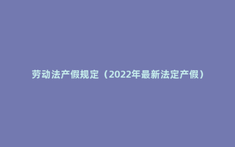 劳动法产假规定（2022年最新法定产假）