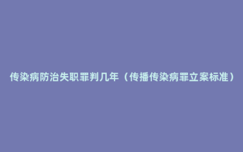 传染病防治失职罪判几年（传播传染病罪立案标准）