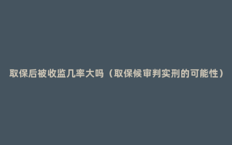 取保后被收监几率大吗（取保候审判实刑的可能性）