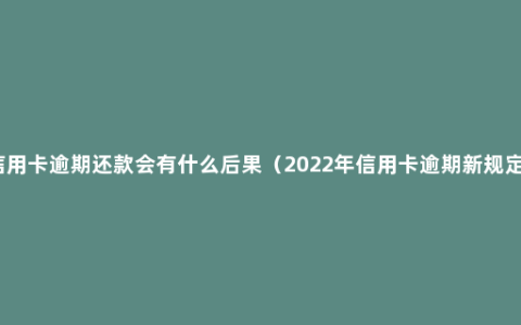 信用卡逾期还款会有什么后果（2022年信用卡逾期新规定）