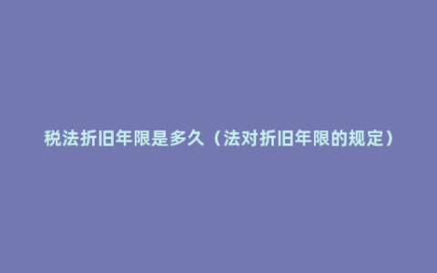 税法折旧年限是多久（法对折旧年限的规定）