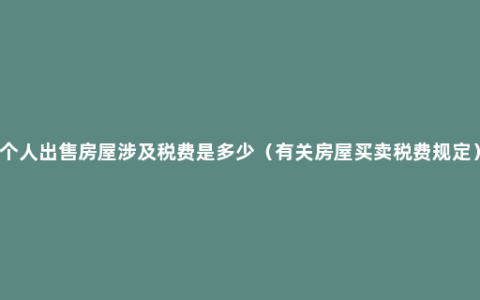 个人出售房屋涉及税费是多少（有关房屋买卖税费规定）