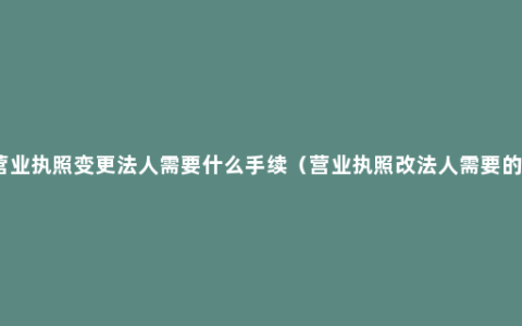 个体营业执照变更法人需要什么手续（营业执照改法人需要的手续）