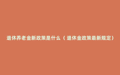 退休养老金新政策是什么（ 退休金政策最新规定）