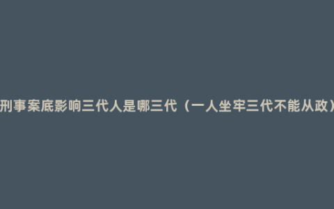 刑事案底影响三代人是哪三代（一人坐牢三代不能从政）